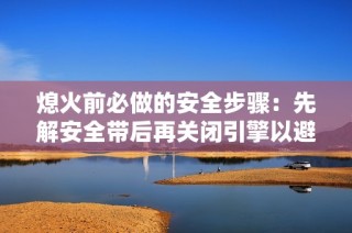 熄火前必做的安全步骤：先解安全带后再关闭引擎以避免扣分