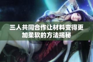 三人共同合作让材料变得更加柔软的方法揭秘