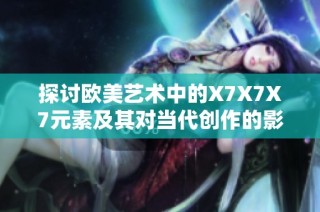 探讨欧美艺术中的X7X7X7元素及其对当代创作的影响