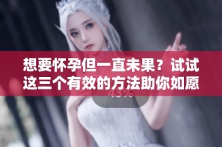 想要怀孕但一直未果？试试这三个有效的方法助你如愿以偿