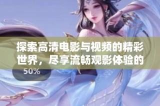 探索高清电影与视频的精彩世界，尽享流畅观影体验的最佳选择