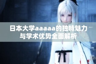 日本大学aaaaa的独特魅力与学术优势全面解析