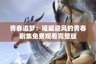 青春追梦：璀璨迎风的青春剧集免费观看完整版