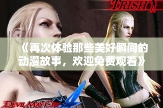 《再次体验那些美好瞬间的动漫故事，欢迎免费观看》