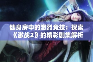 健身房中的激烈竞技：探索《激战2》的精彩剧集解析