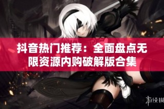 抖音热门推荐：全面盘点无限资源内购破解版合集