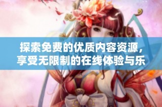 探索免费的优质内容资源，享受无限制的在线体验与乐趣