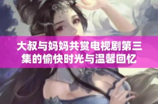 大叔与妈妈共赏电视剧第三集的愉快时光与温馨回忆