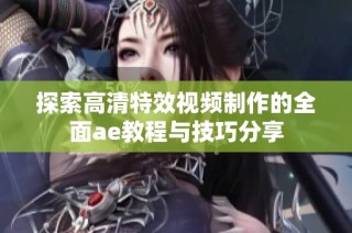探索高清特效视频制作的全面ae教程与技巧分享