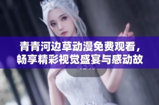 青青河边草动漫免费观看，畅享精彩视觉盛宴与感动故事
