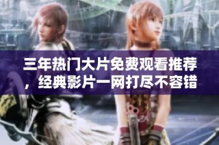 三年热门大片免费观看推荐，经典影片一网打尽不容错过
