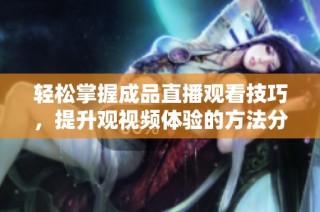 轻松掌握成品直播观看技巧，提升观视频体验的方法分享