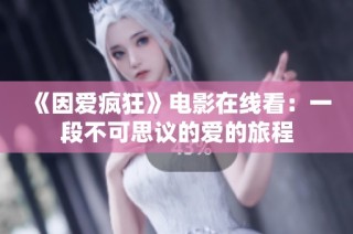《因爱疯狂》电影在线看：一段不可思议的爱的旅程