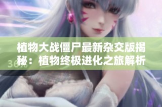 植物大战僵尸最新杂交版揭秘：植物终极进化之旅解析