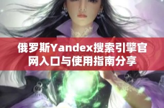 俄罗斯Yandex搜索引擎官网入口与使用指南分享
