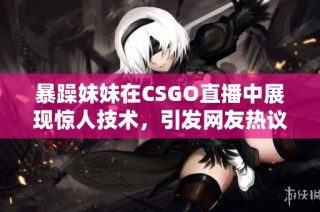 暴躁妹妹在CSGO直播中展现惊人技术，引发网友热议