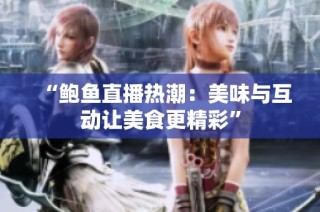 “鲍鱼直播热潮：美味与互动让美食更精彩”