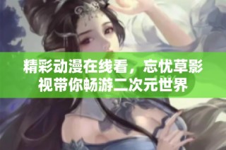 精彩动漫在线看，忘忧草影视带你畅游二次元世界