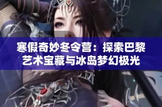 寒假奇妙冬令营：探索巴黎艺术宝藏与冰岛梦幻极光