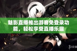 魅影直播推出游客免登录功能，轻松享受直播乐趣