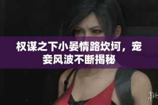 权谋之下小晏情路坎坷，宠妾风波不断揭秘