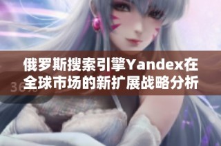 俄罗斯搜索引擎Yandex在全球市场的新扩展战略分析