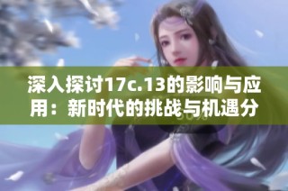 深入探讨17c.13的影响与应用：新时代的挑战与机遇分析