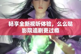 畅享全新视听体验，么么哒影院追剧更过瘾