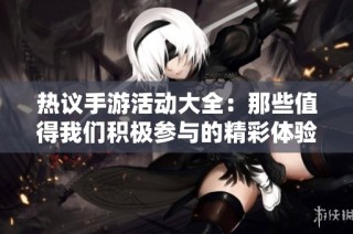 热议手游活动大全：那些值得我们积极参与的精彩体验