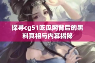 探寻cg51吃瓜网背后的黑料真相与内幕揭秘