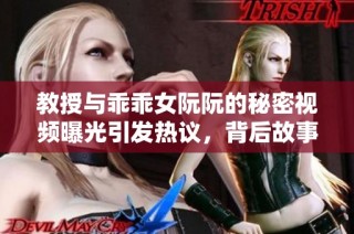 教授与乖乖女阮阮的秘密视频曝光引发热议，背后故事令人瞩目