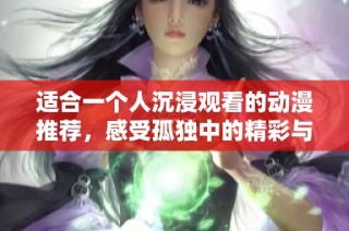 适合一个人沉浸观看的动漫推荐，感受孤独中的精彩与思考