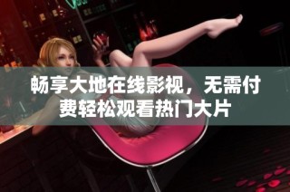 畅享大地在线影视，无需付费轻松观看热门大片