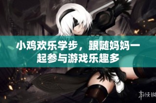 小鸡欢乐学步，跟随妈妈一起参与游戏乐趣多