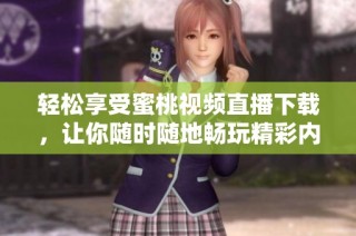 轻松享受蜜桃视频直播下载，让你随时随地畅玩精彩内容