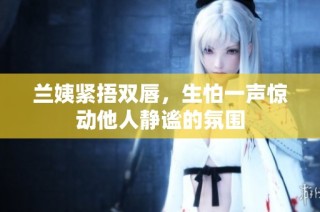 兰姨紧捂双唇，生怕一声惊动他人静谧的氛围
