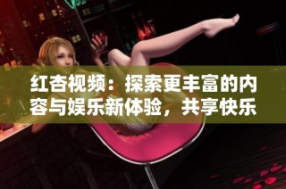 红杏视频：探索更丰富的内容与娱乐新体验，共享快乐时光