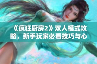 《疯狂厨房2》双人模式攻略，新手玩家必看技巧与心得分享