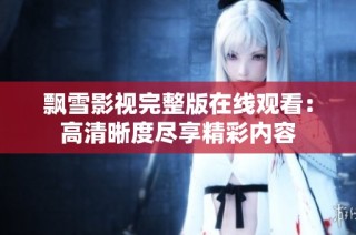 飘雪影视完整版在线观看：高清晰度尽享精彩内容
