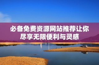 必备免费资源网站推荐让你尽享无限便利与灵感