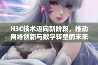 H3C技术迈向新阶段，推动网络创新与数字转型的未来发展路径