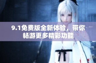 9.1免费版全新体验，带你畅游更多精彩功能