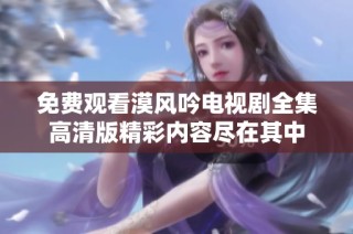 免费观看漠风吟电视剧全集高清版精彩内容尽在其中