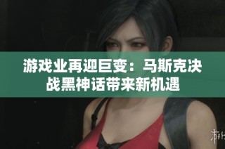 游戏业再迎巨变：马斯克决战黑神话带来新机遇
