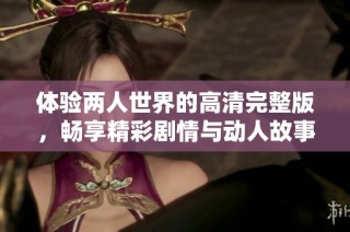 体验两人世界的高清完整版，畅享精彩剧情与动人故事