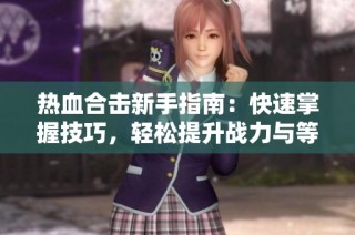 热血合击新手指南：快速掌握技巧，轻松提升战力与等级！