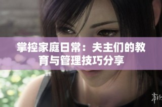 掌控家庭日常：夫主们的教育与管理技巧分享