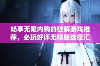 畅享无限内购的破解游戏推荐，必玩好评无限版选择汇总