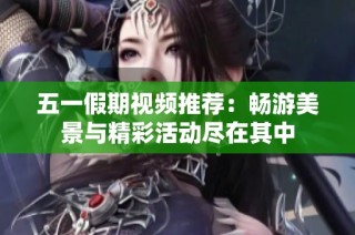 五一假期视频推荐：畅游美景与精彩活动尽在其中