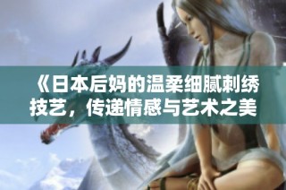 《日本后妈的温柔细腻刺绣技艺，传递情感与艺术之美》